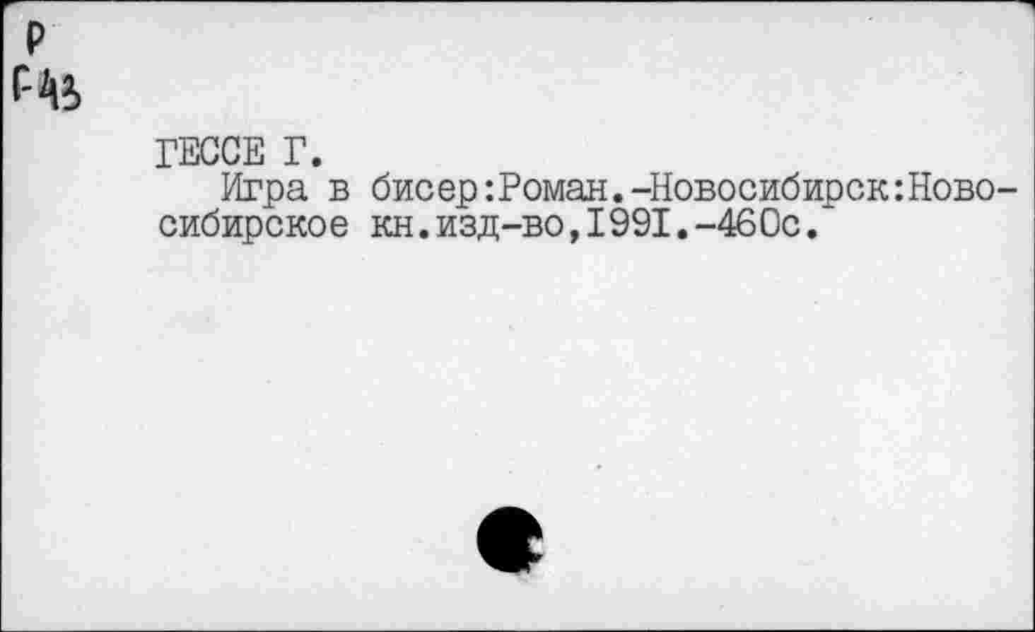 ﻿р
Г-А5
ГЕССЕ Г.
Игра в бисер:Роман.-НовосибирскНовосибирское кн.изд-во,1991.-460с.